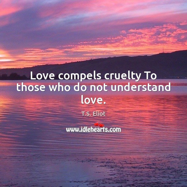 Love compels cruelty To those who do not understand love. T.S. Eliot Picture Quote