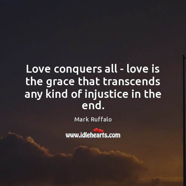 Love conquers all – love is the grace that transcends any kind of injustice in the end. Mark Ruffalo Picture Quote