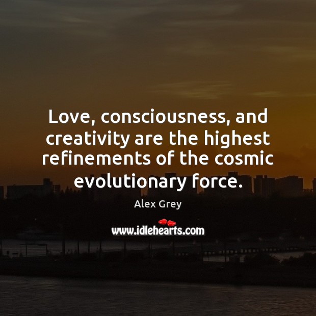 Love, consciousness, and creativity are the highest refinements of the cosmic evolutionary Alex Grey Picture Quote