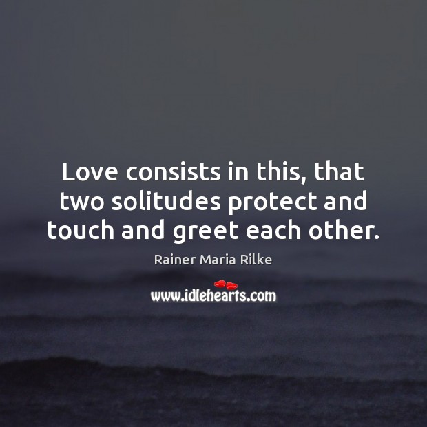 Love consists in this, that two solitudes protect and touch and greet each other. Rainer Maria Rilke Picture Quote