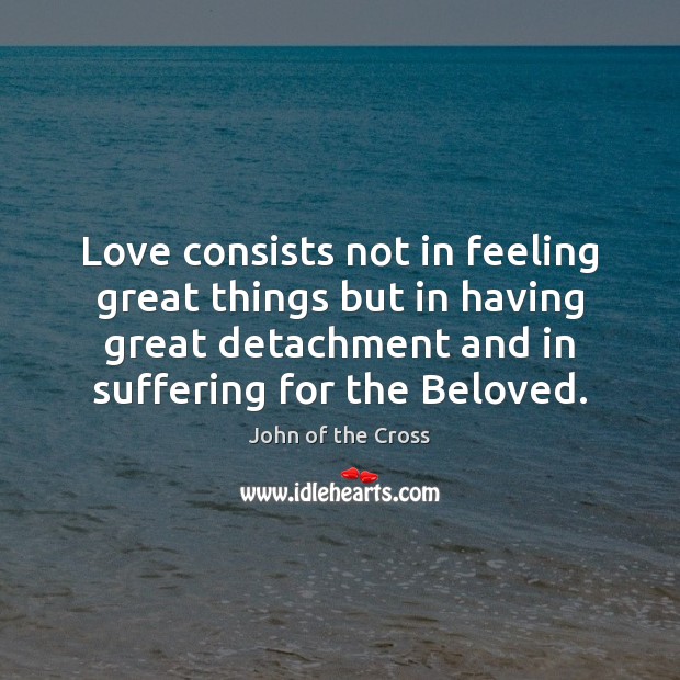 Love consists not in feeling great things but in having great detachment John of the Cross Picture Quote