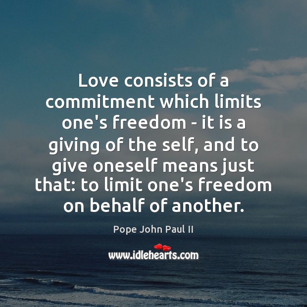 Love consists of a commitment which limits one’s freedom – it is Pope John Paul II Picture Quote