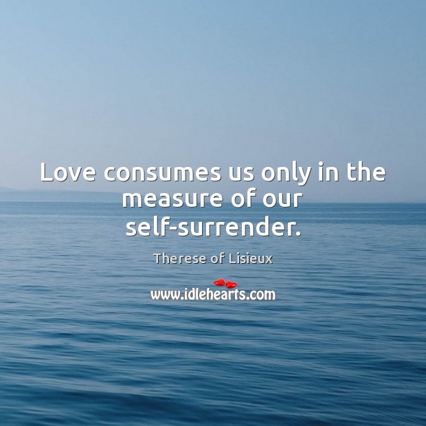 Love consumes us only in the measure of our self-surrender. Therese of Lisieux Picture Quote