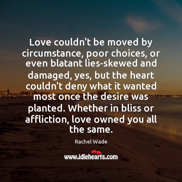 Love couldn’t be moved by circumstance, poor choices, or even blatant lies-skewed Rachel Wade Picture Quote