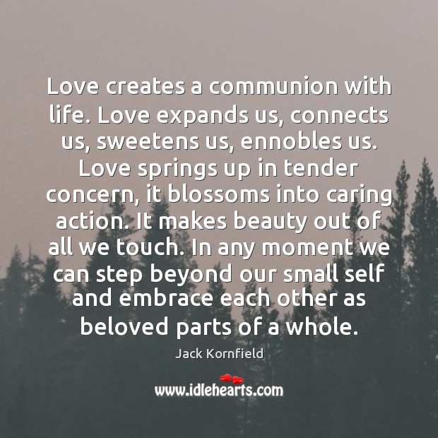 Love creates a communion with life. Love expands us, connects us, sweetens Jack Kornfield Picture Quote