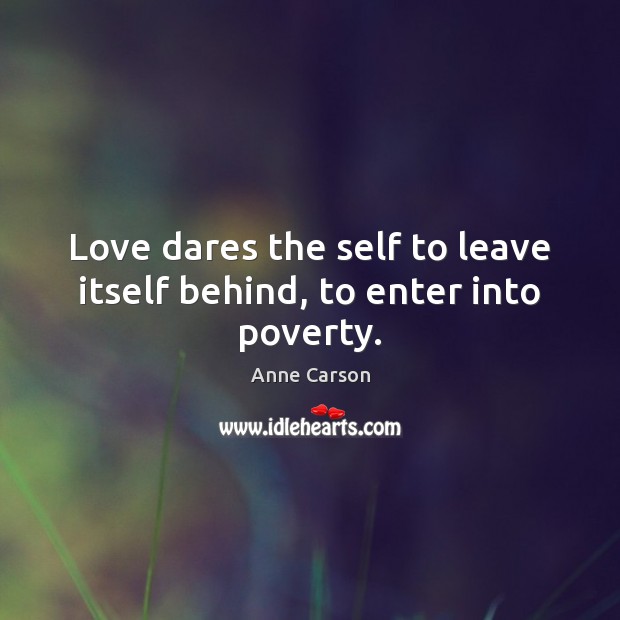 Love dares the self to leave itself behind, to enter into poverty. Anne Carson Picture Quote