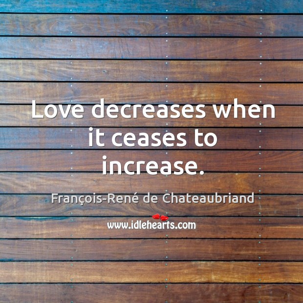 Love decreases when it ceases to increase. François-René de Chateaubriand Picture Quote
