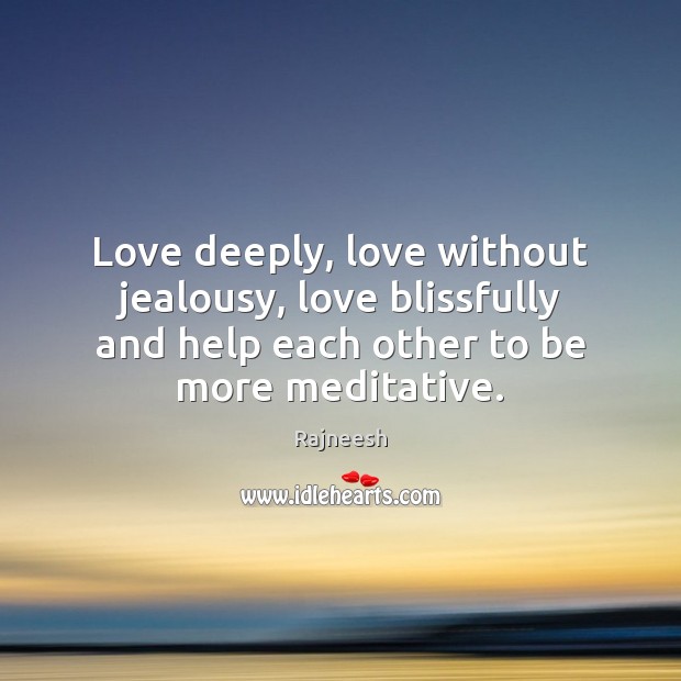 Love deeply, love without jealousy, love blissfully and help each other to Rajneesh Picture Quote