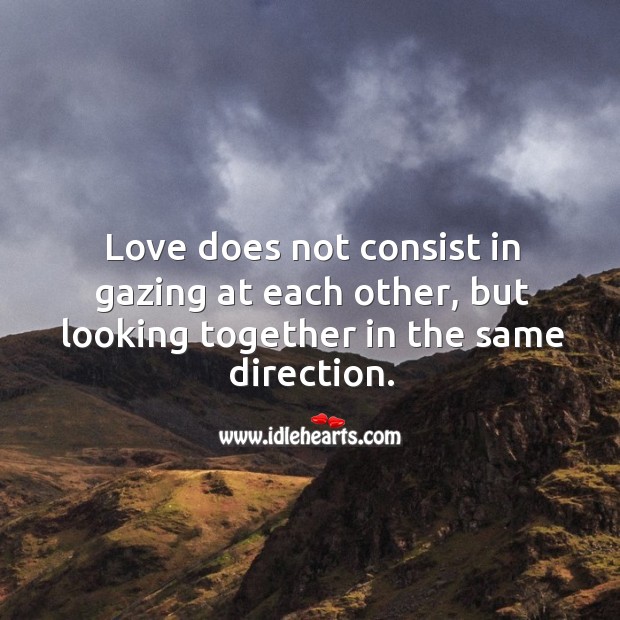 Love does not consist in gazing at each other, but looking together in the same direction. Love Quotes Image