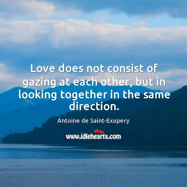 Love does not consist of gazing at each other, but in looking together in the same direction. Antoine de Saint-Exupery Picture Quote