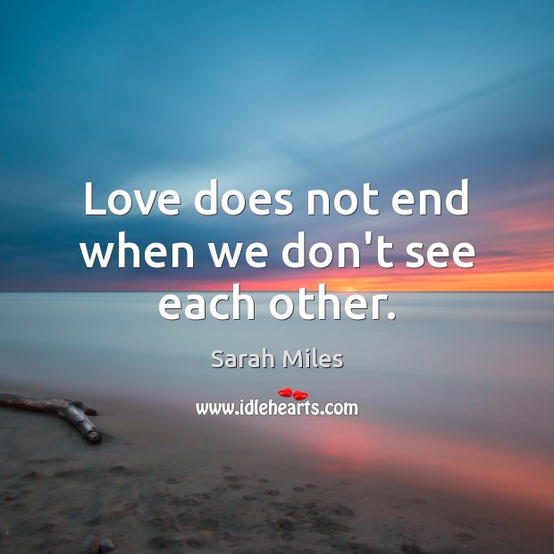 Love does not end when we don’t see each other. Sarah Miles Picture Quote