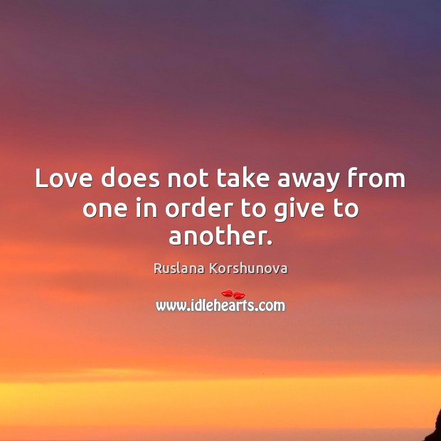 Love does not take away from one in order to give to another. Ruslana Korshunova Picture Quote