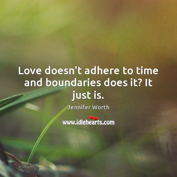 Love doesn’t adhere to time and boundaries does it? It just is. Jennifer Worth Picture Quote