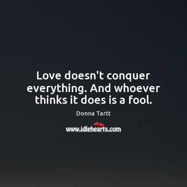 Love doesn’t conquer everything. And whoever thinks it does is a fool. Donna Tartt Picture Quote