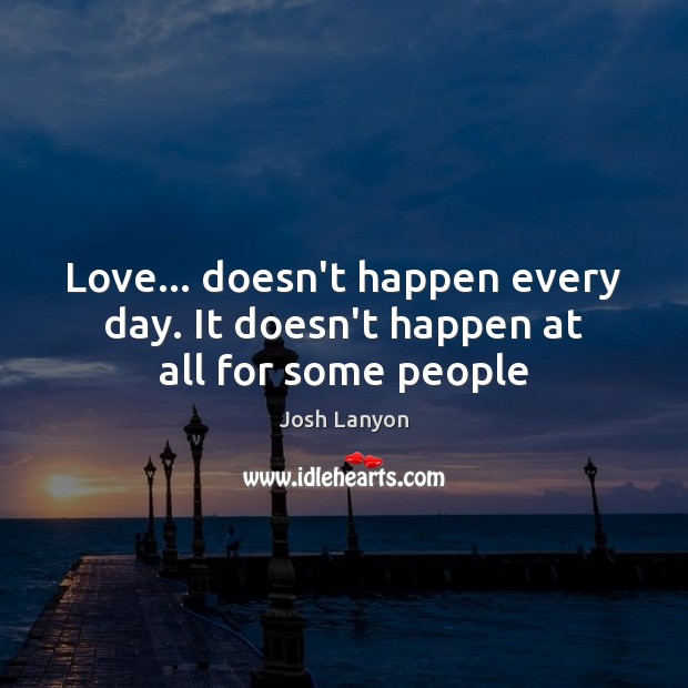 Love… doesn’t happen every day. It doesn’t happen at all for some people Josh Lanyon Picture Quote