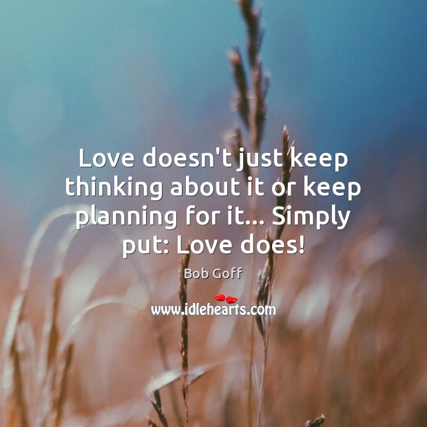 Love doesn’t just keep thinking about it or keep planning for it… Simply put: Love does! Bob Goff Picture Quote