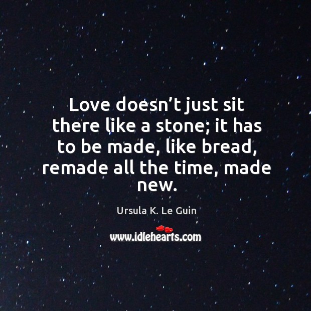 Love doesn’t just sit there like a stone; it has to be made, like bread, remade all the time, made new. Ursula K. Le Guin Picture Quote