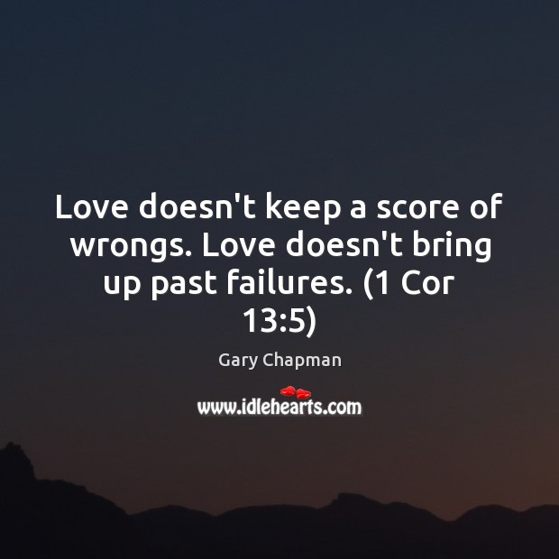 Love doesn’t keep a score of wrongs. Love doesn’t bring up past failures. (1 Cor 13:5) Image