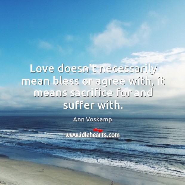 Love doesn’t necessarily mean bless or agree with, it means sacrifice for and suffer with. Ann Voskamp Picture Quote