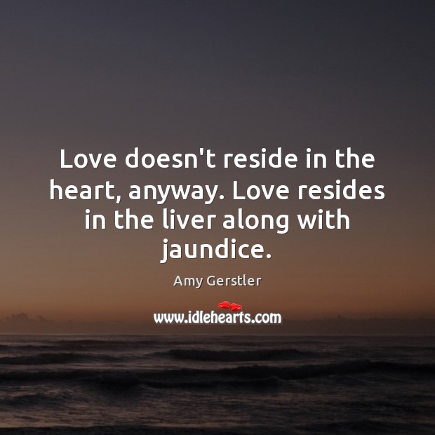 Love doesn’t reside in the heart, anyway. Love resides in the liver along with jaundice. Amy Gerstler Picture Quote