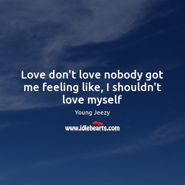 Love don’t love nobody got me feeling like, I shouldn’t love myself Young Jeezy Picture Quote