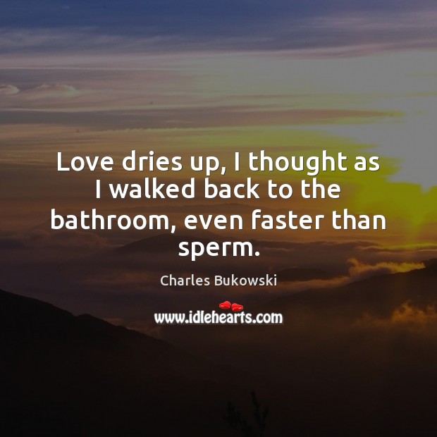 Love dries up, I thought as I walked back to the bathroom, even faster than sperm. Charles Bukowski Picture Quote