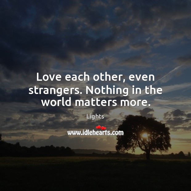 Love each other, even strangers. Nothing in the world matters more. Lights Picture Quote