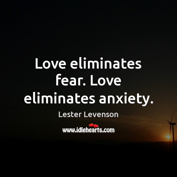 Love eliminates fear. Love eliminates anxiety. 