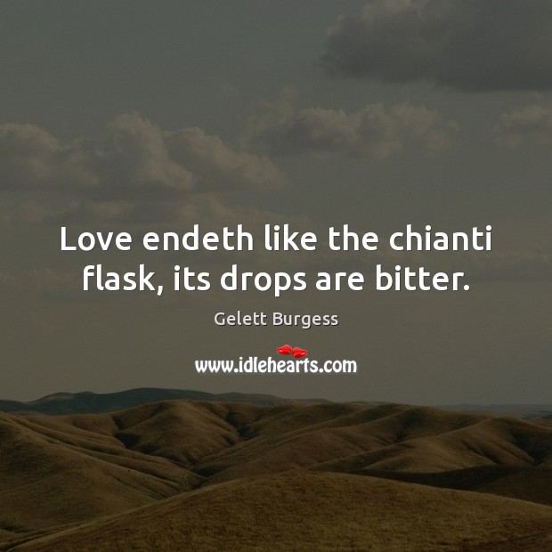 Love endeth like the chianti flask, its drops are bitter. Gelett Burgess Picture Quote