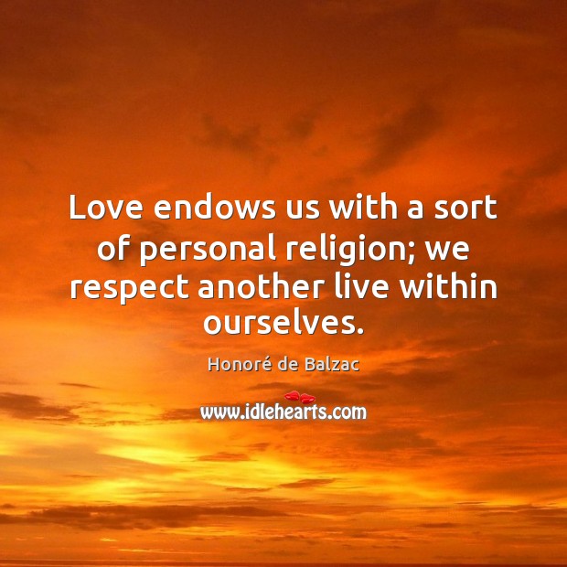 Love endows us with a sort of personal religion; we respect another live within ourselves. Honoré de Balzac Picture Quote