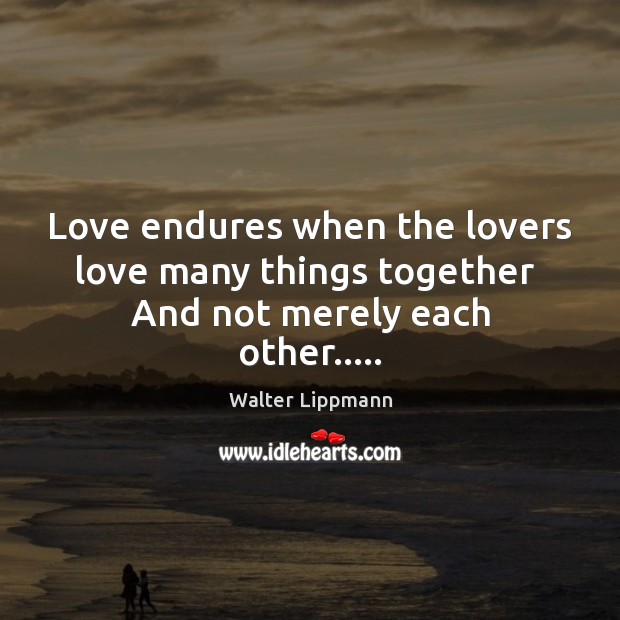 Love endures when the lovers love many things together  And not merely each other….. Walter Lippmann Picture Quote