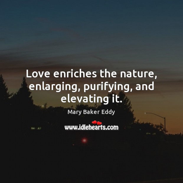 Love enriches the nature, enlarging, purifying, and elevating it. Mary Baker Eddy Picture Quote