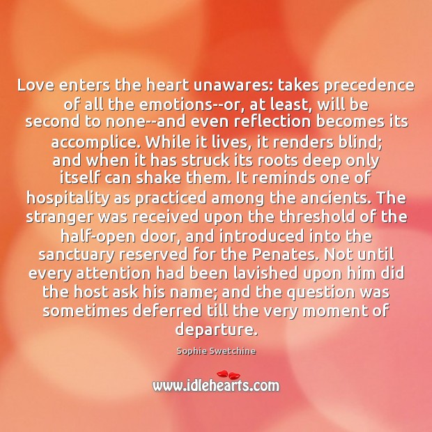 Love enters the heart unawares: takes precedence of all the emotions–or, at Sophie Swetchine Picture Quote