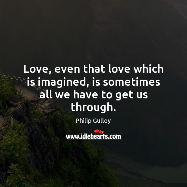 Love, even that love which is imagined, is sometimes all we have to get us through. Philip Gulley Picture Quote