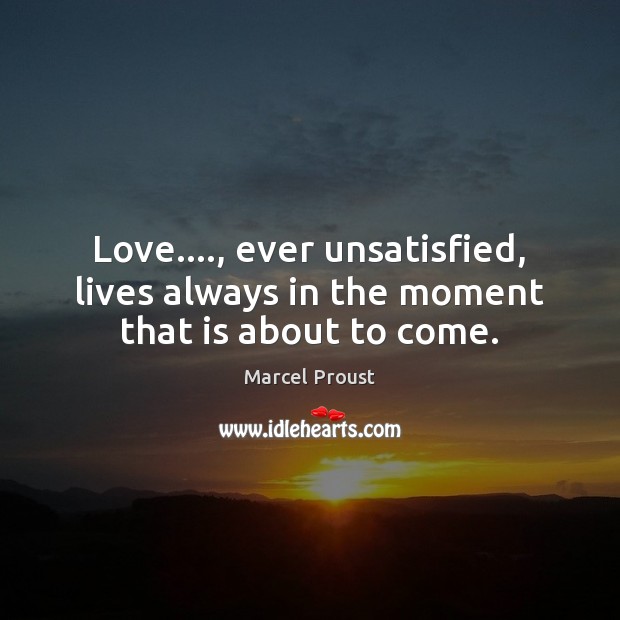 Love…., ever unsatisfied, lives always in the moment that is about to come. Image