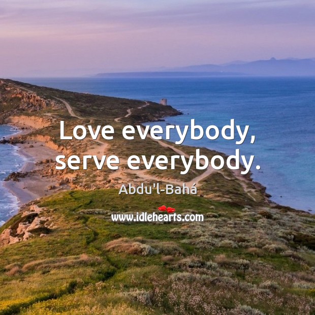 Love everybody, serve everybody. Abdu’l-Bahá Picture Quote