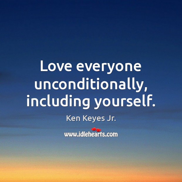 Love everyone unconditionally, including yourself. 