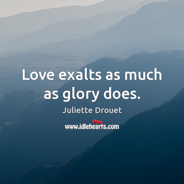 Love exalts as much as glory does. Juliette Drouet Picture Quote