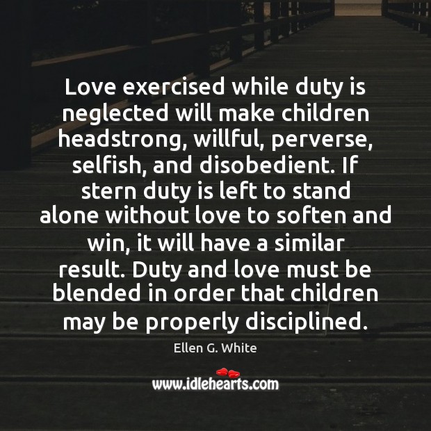Love exercised while duty is neglected will make children headstrong, willful, perverse, Ellen G. White Picture Quote