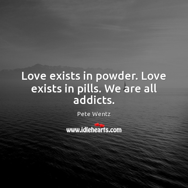 Love exists in powder. Love exists in pills. We are all addicts. Pete Wentz Picture Quote