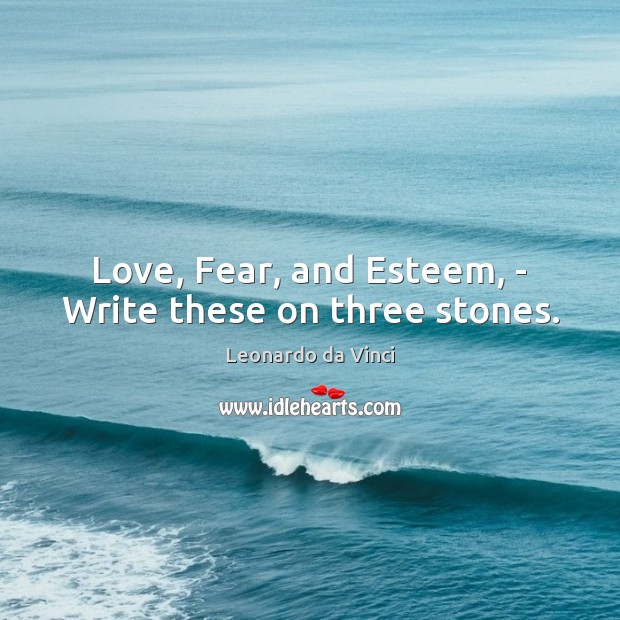 Love, Fear, and Esteem, – Write these on three stones. Leonardo da Vinci Picture Quote