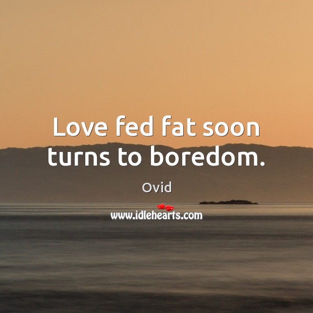 Love fed fat soon turns to boredom. Image