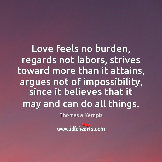 Love feels no burden, regards not labors, strives toward more than it Thomas a Kempis Picture Quote