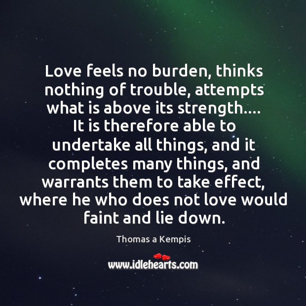 Love feels no burden, thinks nothing of trouble, attempts what is above Thomas a Kempis Picture Quote
