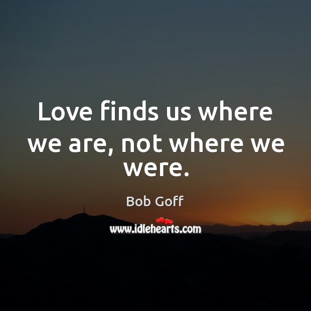 Love finds us where we are, not where we were. Bob Goff Picture Quote