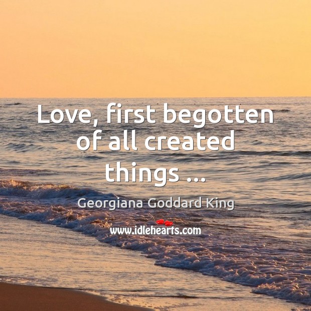 Love, first begotten of all created things … 