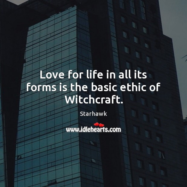 Love for life in all its forms is the basic ethic of Witchcraft. Starhawk Picture Quote