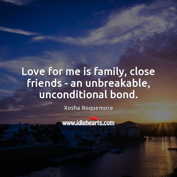 Love for me is family, close friends – an unbreakable, unconditional bond. 