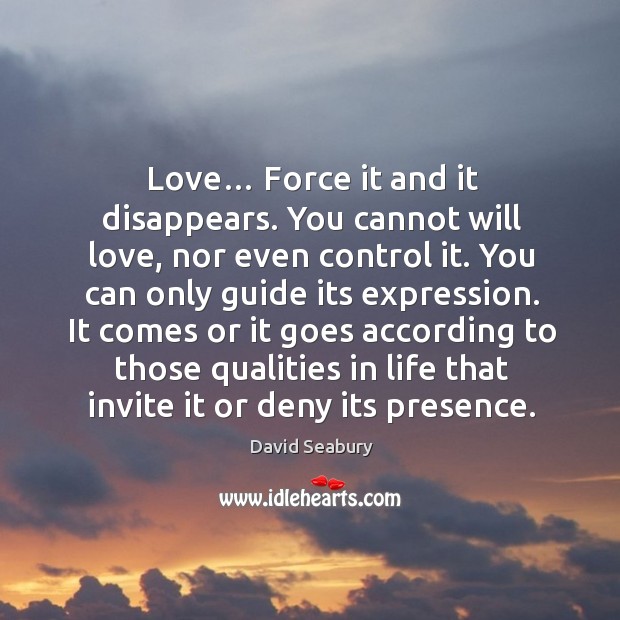 Love… force it and it disappears. You cannot will love, nor even control it. David Seabury Picture Quote