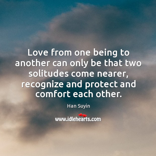 Love from one being to another can only be that two solitudes come nearer, recognize and protect and comfort each other. Han Suyin Picture Quote